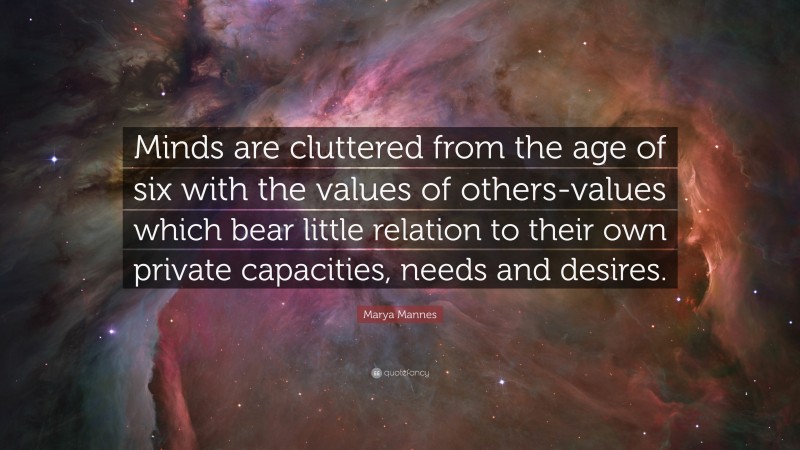 Marya Mannes Quote: “Minds are cluttered from the age of six with the values of others-values which bear little relation to their own private capacities, needs and desires.”