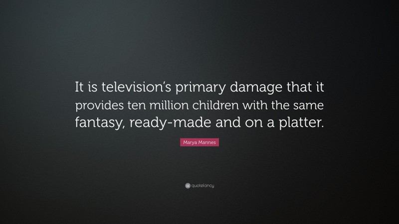 Marya Mannes Quote: “It is television’s primary damage that it provides ten million children with the same fantasy, ready-made and on a platter.”