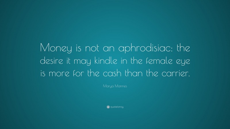 Marya Mannes Quote: “Money is not an aphrodisiac: the desire it may kindle in the female eye is more for the cash than the carrier.”