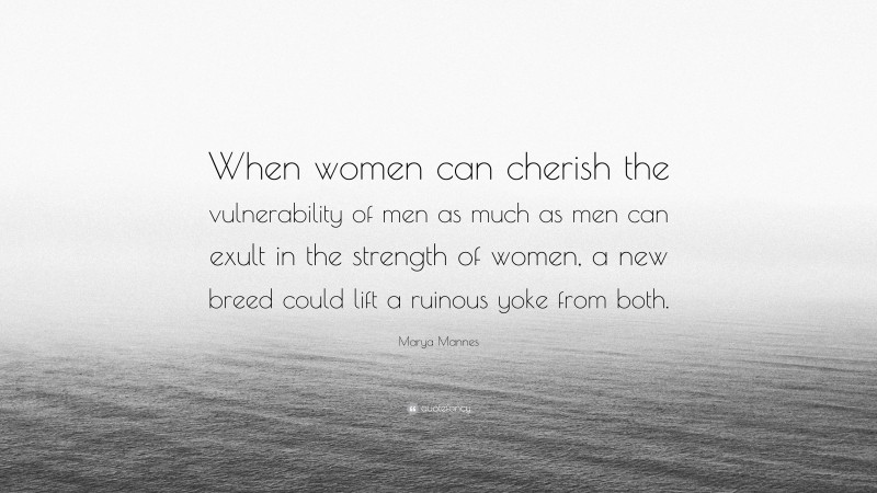 Marya Mannes Quote: “When women can cherish the vulnerability of men as much as men can exult in the strength of women, a new breed could lift a ruinous yoke from both.”