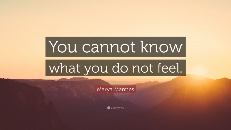 Marya Mannes Quote: “You cannot know what you do not feel.”