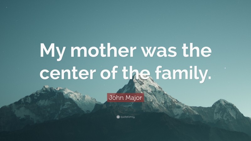 John Major Quote: “My mother was the center of the family.”