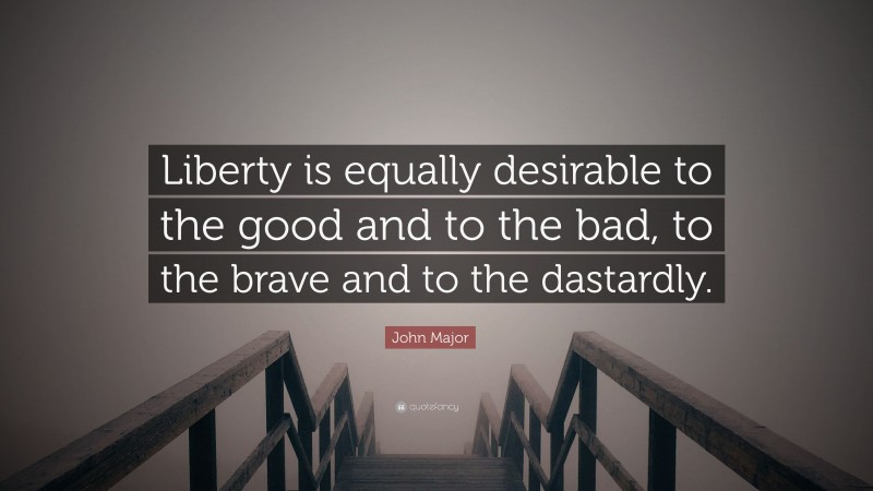John Major Quote: “Liberty is equally desirable to the good and to the bad, to the brave and to the dastardly.”