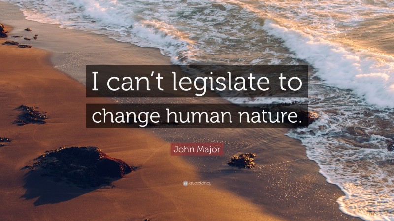 John Major Quote: “I can’t legislate to change human nature.”
