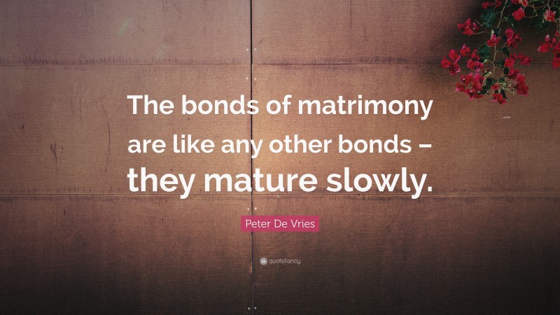 Peter De Vries Quote: “The bonds of matrimony are like any other bonds – they mature slowly.”