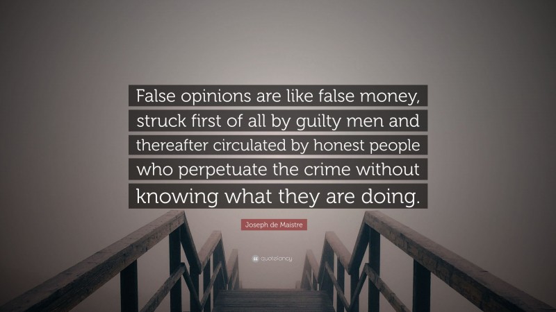 Joseph de Maistre Quote: “False opinions are like false money, struck first of all by guilty men and thereafter circulated by honest people who perpetuate the crime without knowing what they are doing.”