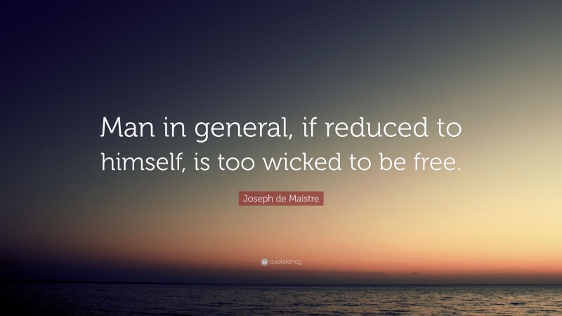 Joseph de Maistre Quote: “Man in general, if reduced to himself, is too wicked to be free.”