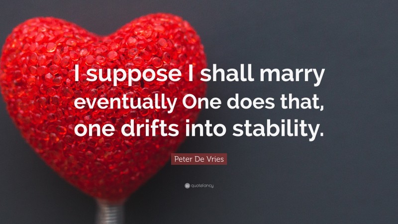 Peter De Vries Quote: “I suppose I shall marry eventually One does that, one drifts into stability.”