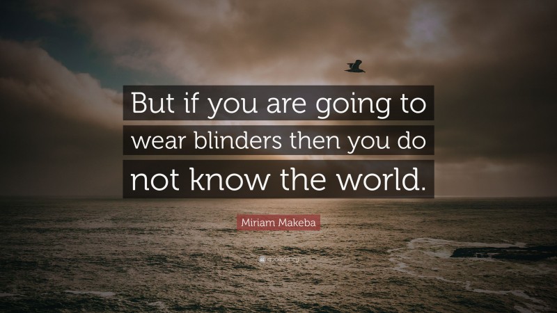 Miriam Makeba Quote: “But if you are going to wear blinders then you do not know the world.”