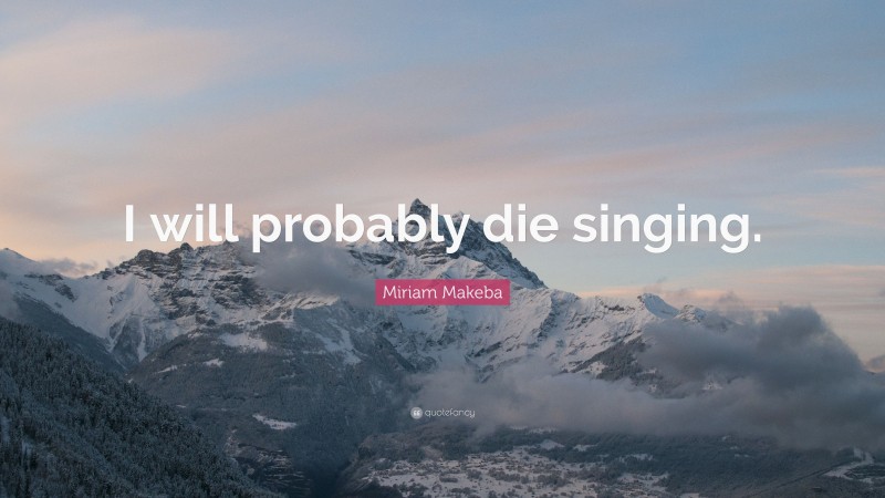 Miriam Makeba Quote: “I will probably die singing.”