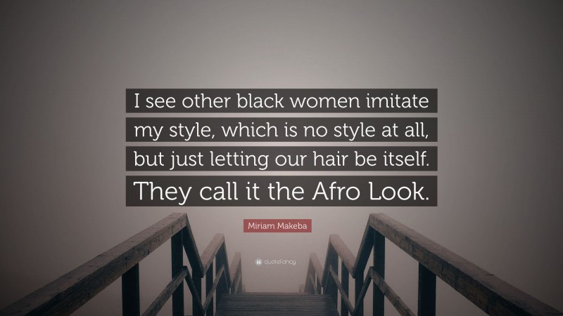 Miriam Makeba Quote: “I see other black women imitate my style, which is no style at all, but just letting our hair be itself. They call it the Afro Look.”