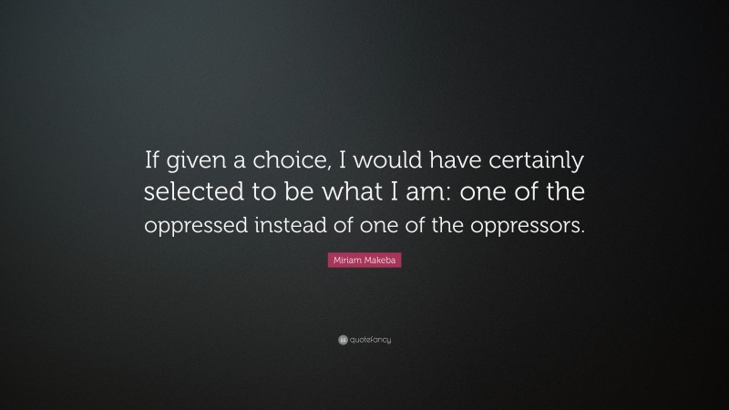 Miriam Makeba Quote: “If given a choice, I would have certainly selected to be what I am: one of the oppressed instead of one of the oppressors.”