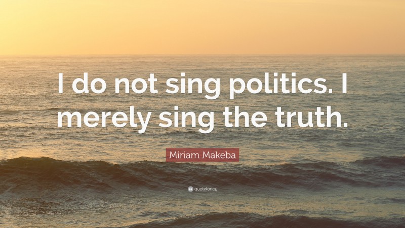 Miriam Makeba Quote: “I do not sing politics. I merely sing the truth.”