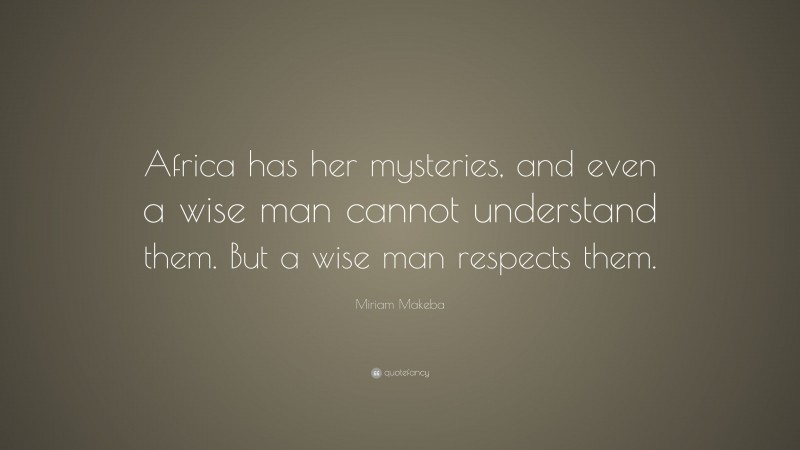 Miriam Makeba Quote: “Africa has her mysteries, and even a wise man cannot understand them. But a wise man respects them.”