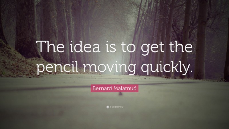 Bernard Malamud Quote: “The idea is to get the pencil moving quickly.”