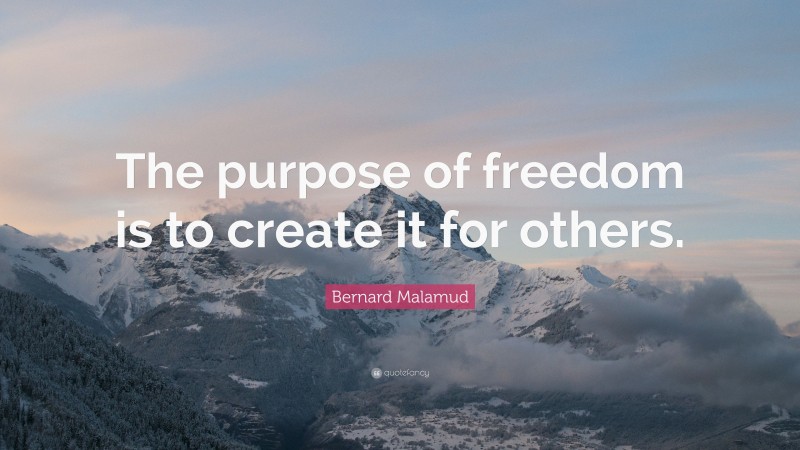 Bernard Malamud Quote: “The purpose of freedom is to create it for others.”