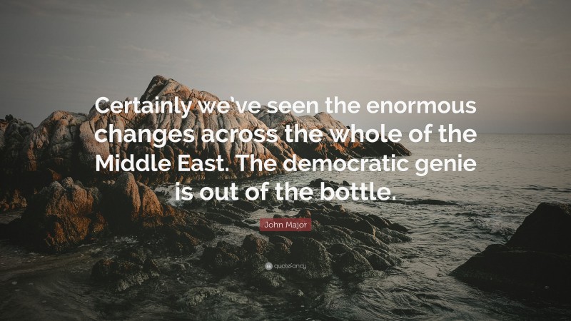 John Major Quote: “Certainly we’ve seen the enormous changes across the whole of the Middle East. The democratic genie is out of the bottle.”