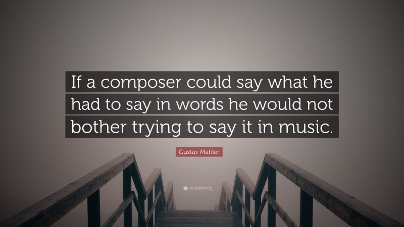 Gustav Mahler Quote: “If a composer could say what he had to say in words he would not bother trying to say it in music.”