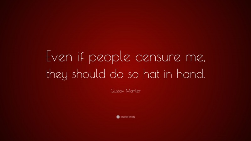 Gustav Mahler Quote: “Even if people censure me, they should do so hat in hand.”