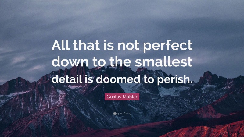 Gustav Mahler Quote: “All that is not perfect down to the smallest detail is doomed to perish.”