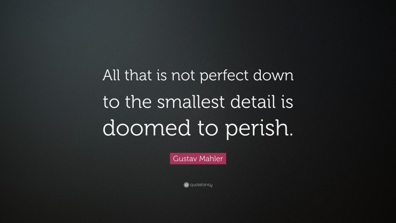 Gustav Mahler Quote: “All that is not perfect down to the smallest detail is doomed to perish.”