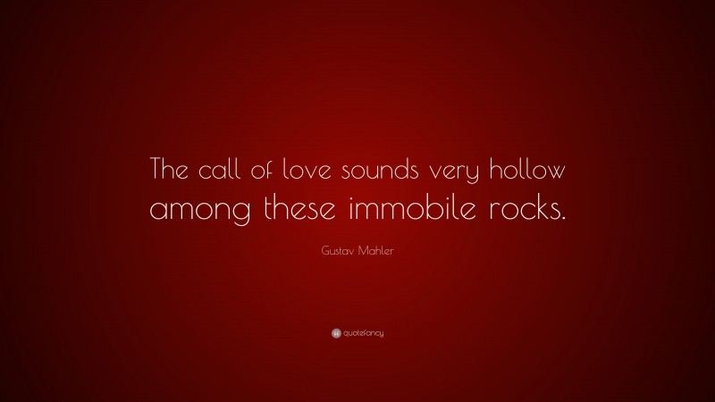 Gustav Mahler Quote: “The call of love sounds very hollow among these immobile rocks.”