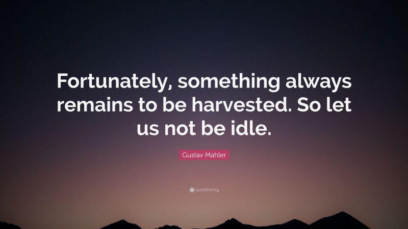 Gustav Mahler Quote: “Fortunately, something always remains to be harvested. So let us not be idle.”