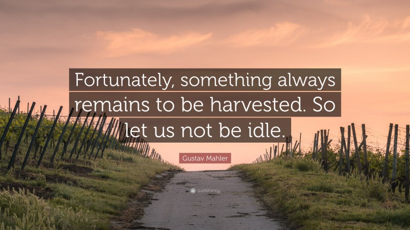 Gustav Mahler Quote: “Fortunately, something always remains to be harvested. So let us not be idle.”