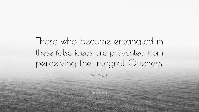 René Magritte Quote: “Those who become entangled in these false ideas are prevented from perceiving the Integral Oneness.”