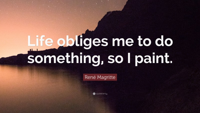 René Magritte Quote: “Life obliges me to do something, so I paint.”