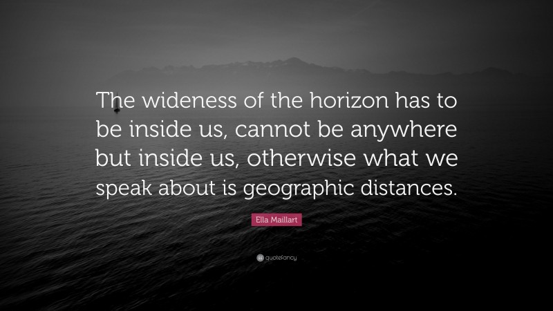 Ella Maillart Quote: “The wideness of the horizon has to be inside us, cannot be anywhere but inside us, otherwise what we speak about is geographic distances.”