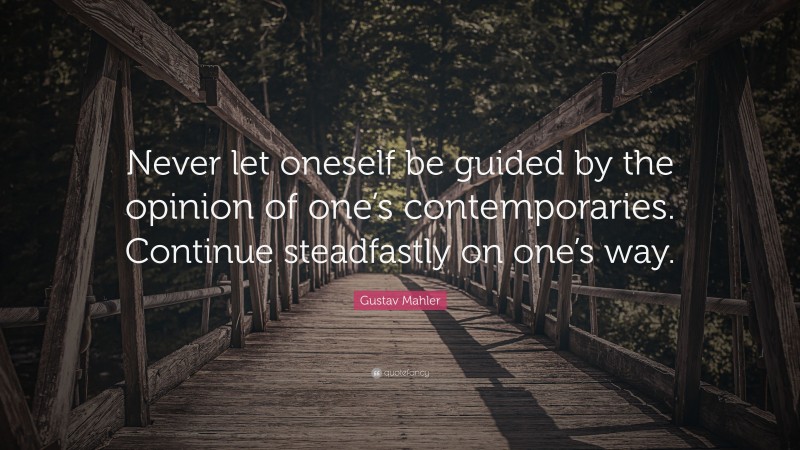 Gustav Mahler Quote: “Never let oneself be guided by the opinion of one’s contemporaries. Continue steadfastly on one’s way.”