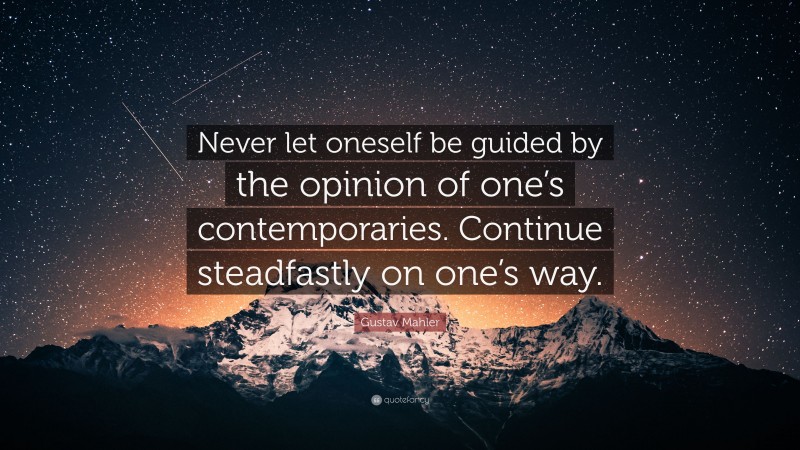 Gustav Mahler Quote: “Never let oneself be guided by the opinion of one’s contemporaries. Continue steadfastly on one’s way.”