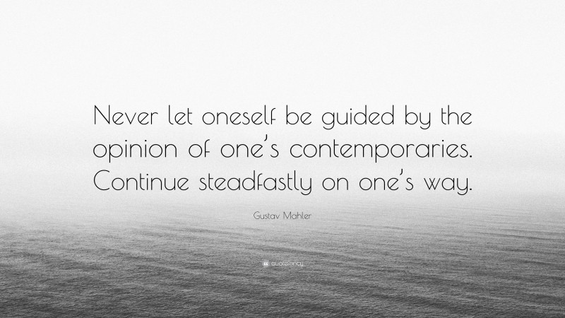 Gustav Mahler Quote: “Never let oneself be guided by the opinion of one’s contemporaries. Continue steadfastly on one’s way.”