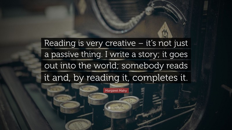 Margaret Mahy Quote: “Reading is very creative – it’s not just a passive thing. I write a story; it goes out into the world; somebody reads it and, by reading it, completes it.”