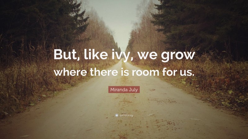 Miranda July Quote: “But, like ivy, we grow where there is room for us.”