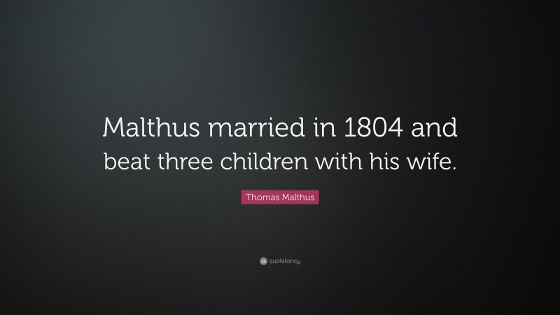 Thomas Malthus Quote: “Malthus married in 1804 and beat three children with his wife.”