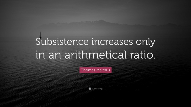 Thomas Malthus Quote: “Subsistence increases only in an arithmetical ratio.”
