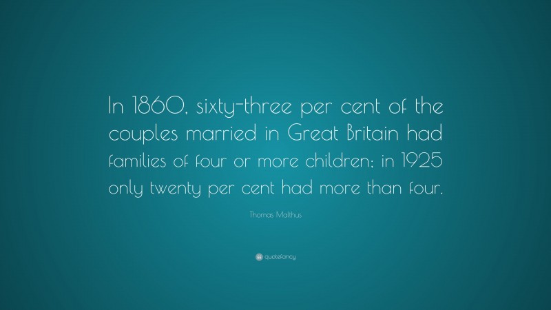 Thomas Malthus Quote: “In 1860, sixty-three per cent of the couples married in Great Britain had families of four or more children; in 1925 only twenty per cent had more than four.”