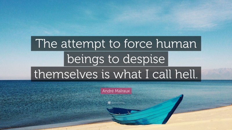 André Malraux Quote: “The attempt to force human beings to despise themselves is what I call hell.”