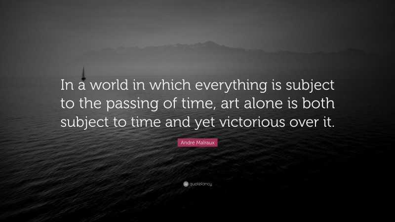 André Malraux Quote: “In a world in which everything is subject to the passing of time, art alone is both subject to time and yet victorious over it.”
