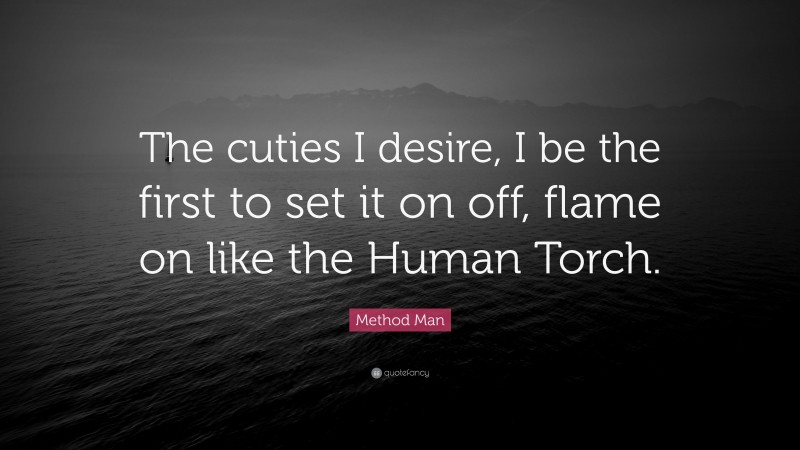 Method Man Quote: “The cuties I desire, I be the first to set it on off, flame on like the Human Torch.”