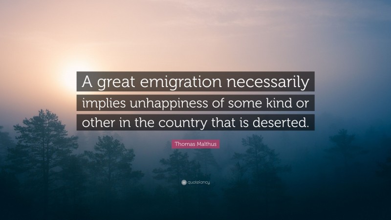 Thomas Malthus Quote: “A great emigration necessarily implies unhappiness of some kind or other in the country that is deserted.”