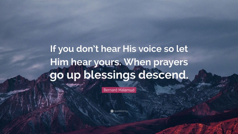 Bernard Malamud Quote: “If you don’t hear His voice so let Him hear yours. When prayers go up blessings descend.”