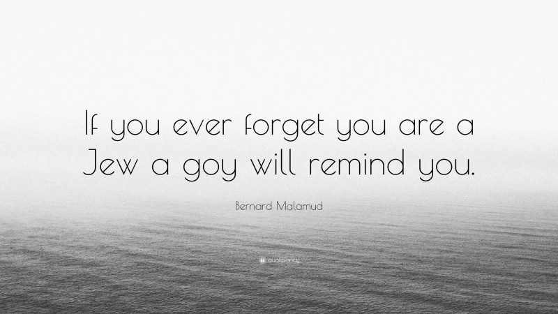 Bernard Malamud Quote: “If you ever forget you are a Jew a goy will remind you.”