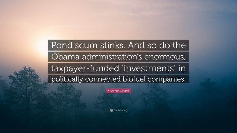 Michelle Malkin Quote: “Pond scum stinks. And so do the Obama administration’s enormous, taxpayer-funded ‘investments’ in politically connected biofuel companies.”