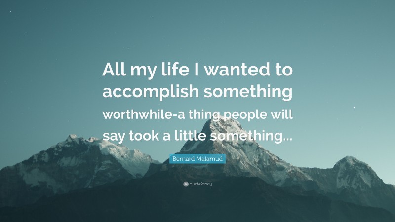 Bernard Malamud Quote: “All my life I wanted to accomplish something worthwhile-a thing people will say took a little something...”