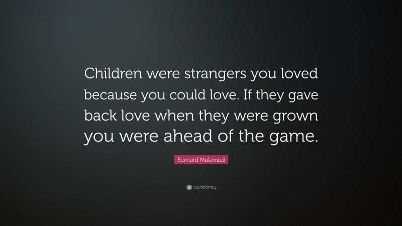 Bernard Malamud Quote: “Children were strangers you loved because you could love. If they gave back love when they were grown you were ahead of the game.”