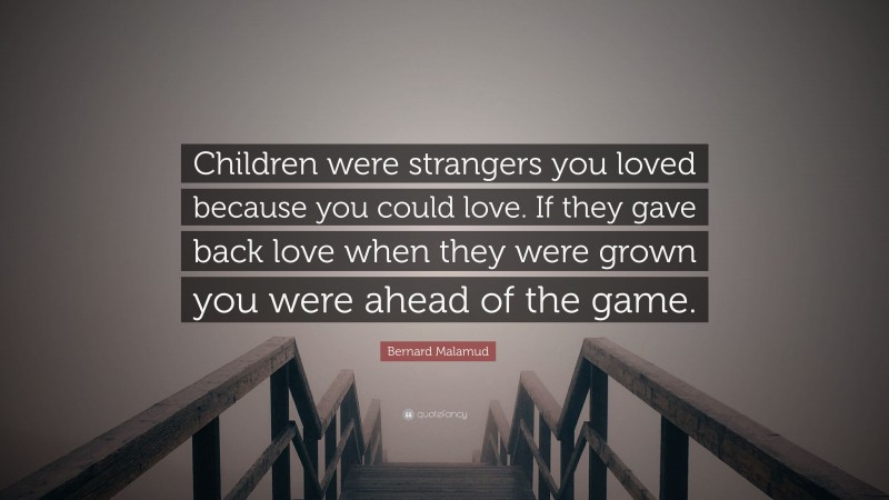 Bernard Malamud Quote: “Children were strangers you loved because you could love. If they gave back love when they were grown you were ahead of the game.”