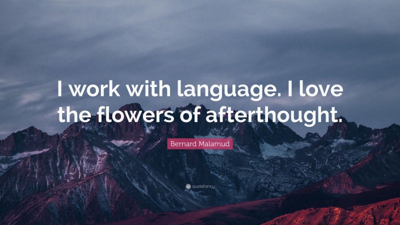 Bernard Malamud Quote: “I work with language. I love the flowers of afterthought.”
